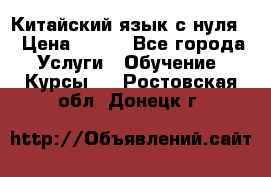 Китайский язык с нуля. › Цена ­ 750 - Все города Услуги » Обучение. Курсы   . Ростовская обл.,Донецк г.